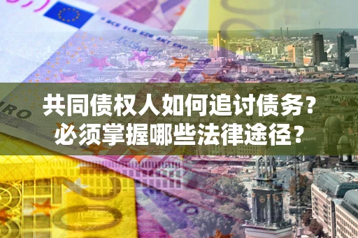 济南共同债权人如何追讨债务？必须掌握哪些法律途径？