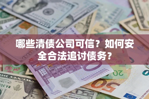 济南哪些清债公司可信？如何安全合法追讨债务？