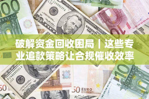 济南破解资金回收困局｜这些专业追款策略让合规催收效率翻倍