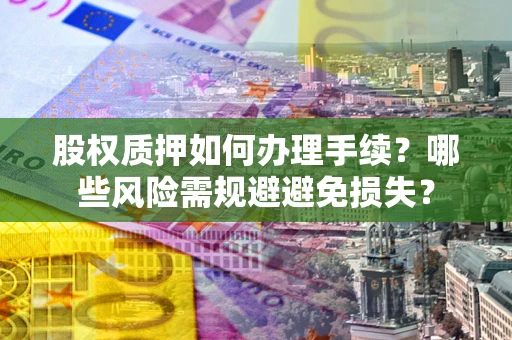 济南股权质押如何办理手续？哪些风险需规避避免损失？