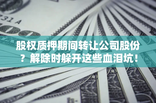 济南股权质押期间转让公司股份？解除时躲开这些血泪坑！