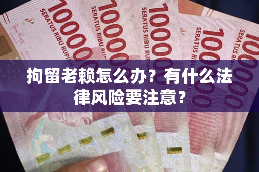 济南拘留老赖怎么办？有什么法律风险要注意？
