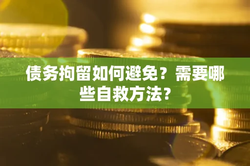 济南债务拘留如何避免？需要哪些自救方法？