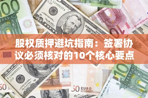 济南股权质押避坑指南:签署协议必须核对的10个核心要点 济南股权质押避坑指南:签署协议必须核对的10个核心要点