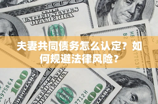 济南夫妻共同债务怎么认定？如何规避法律风险？