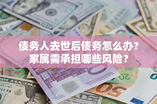济南债务人去世后债务怎么办？家属需承担哪些风险？