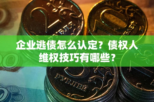 济南企业逃债怎么认定？债权人维权技巧有哪些？