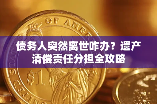 济南债务人突然离世咋办？遗产清偿责任分担全攻略