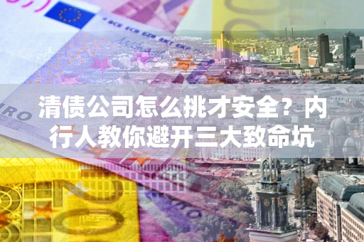 济南清债公司怎么挑才安全？内行人教你避开三大致命坑