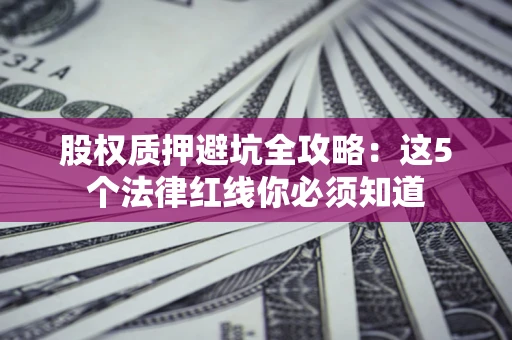 济南股权质押避坑全攻略：这5个法律红线你必须知道