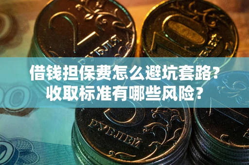 济南借钱担保费怎么避坑套路？收取标准有哪些风险？