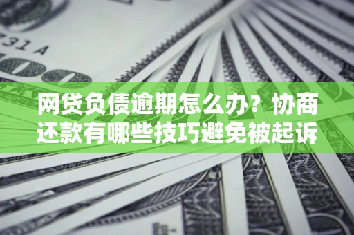 济南网贷负债逾期怎么办？协商还款有哪些技巧避免被起诉？