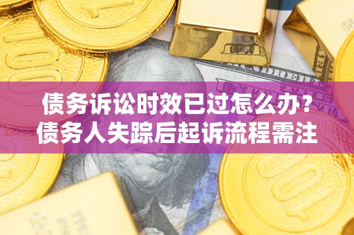 济南债务诉讼时效已过怎么办？债务人失踪后起诉流程需注意什么？
