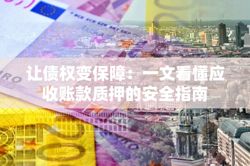 济南让债权变保障：一文看懂应收账款质押的安全指南