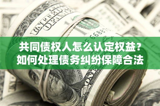 济南共同债权人怎么认定权益？如何处理债务纠纷保障合法权益？