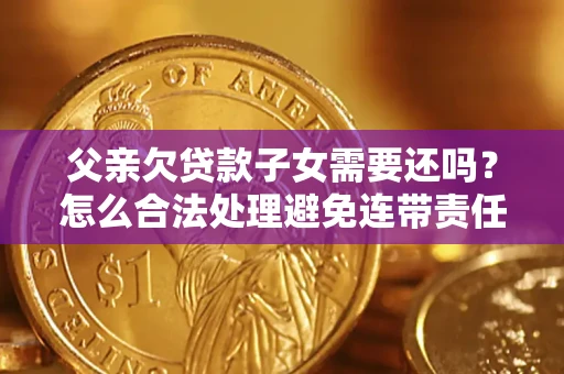 济南父亲欠贷款子女需要还吗？怎么合法处理避免连带责任？