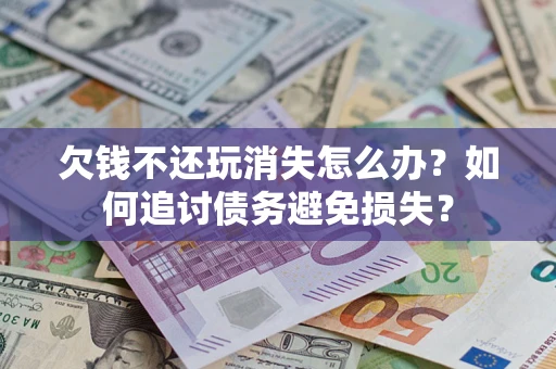 济南欠钱不还玩消失怎么办？如何追讨债务避免损失？