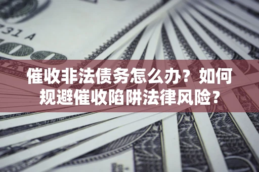 济南催收非法债务怎么办？如何规避催收陷阱法律风险？