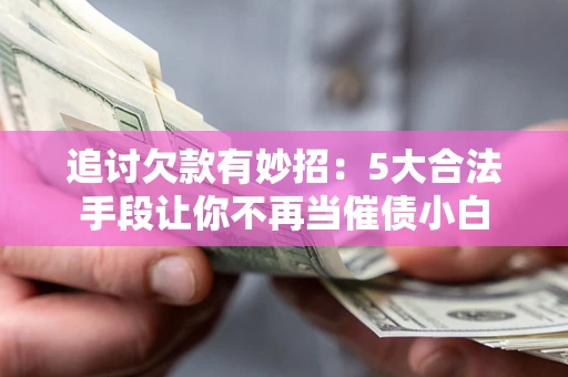 济南追讨欠款有妙招：5大合法手段让你不再当催债小白