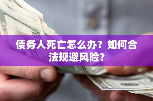 济南债务人死亡怎么办？如何合法规避风险？