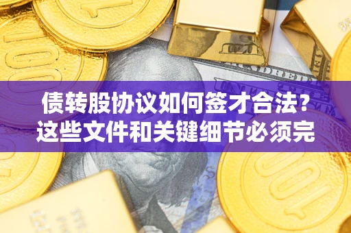 济南债转股协议如何签才合法？这些文件和关键细节必须完整