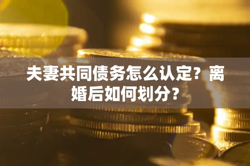 济南夫妻共同债务怎么认定？离婚后如何划分？
