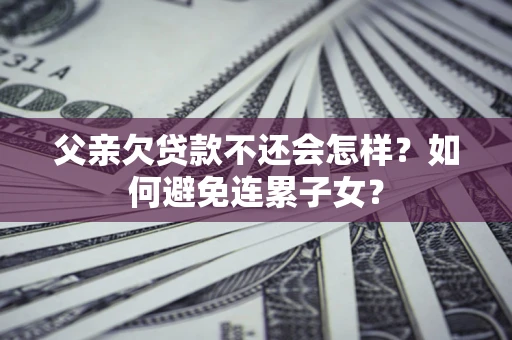 济南父亲欠贷款不还会怎样？如何避免连累子女？