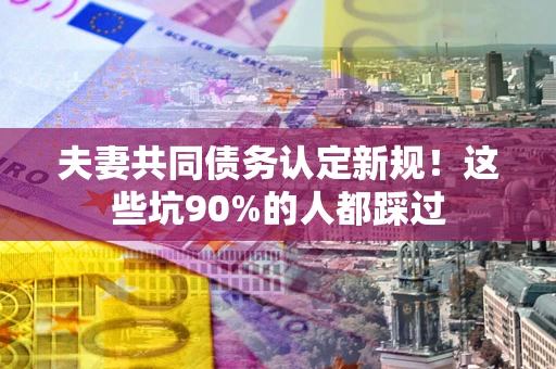 济南夫妻共同债务认定新规！这些坑90%的人都踩过