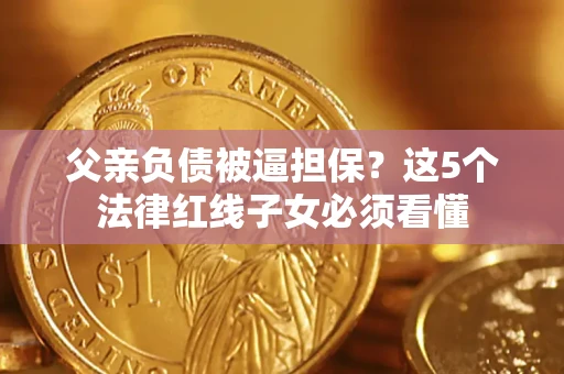 济南父亲负债被逼担保？这5个法律红线子女必须看懂