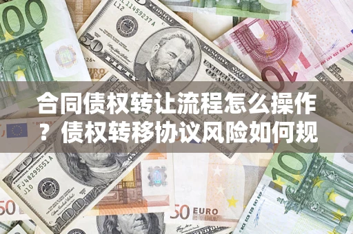 济南合同债权转让流程怎么操作？债权转移协议风险如何规避？
