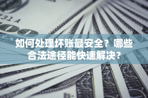 济南如何处理坏账最安全？哪些合法途径能快速解决？