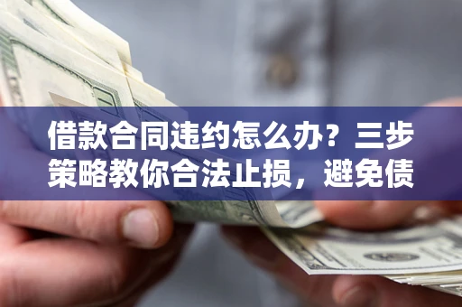 济南借款合同违约怎么办？三步策略教你合法止损，避免债务危机升级
