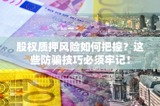 济南股权质押风险如何把控？这些防骗技巧必须牢记！