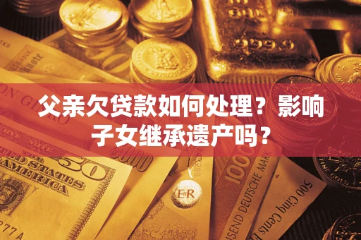 济南父亲欠贷款如何处理？影响子女继承遗产吗？