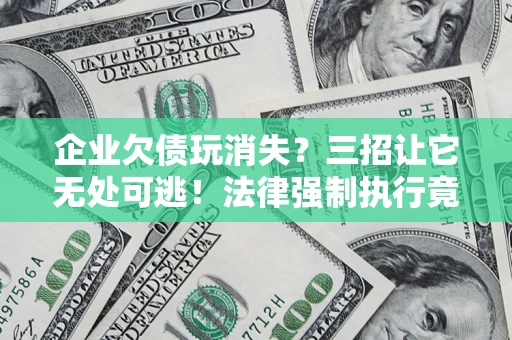 济南企业欠债玩消失？三招让它无处可逃！法律强制执行竟比讨债公司还狠？