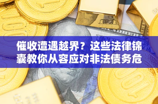济南催收遭遇越界？这些法律锦囊教你从容应对非法债务危机