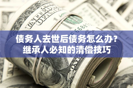 济南债务人去世后债务怎么办？继承人必知的清偿技巧