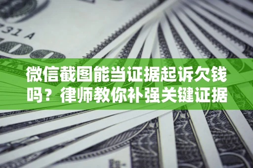 济南微信截图能当证据起诉欠钱吗？律师教你补强关键证据