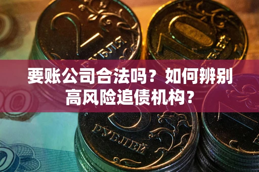 济南要账公司合法吗？如何辨别高风险追债机构？
