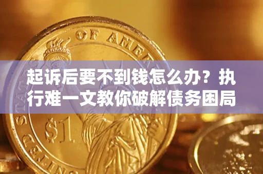 济南起诉后要不到钱怎么办？执行难一文教你破解债务困局
