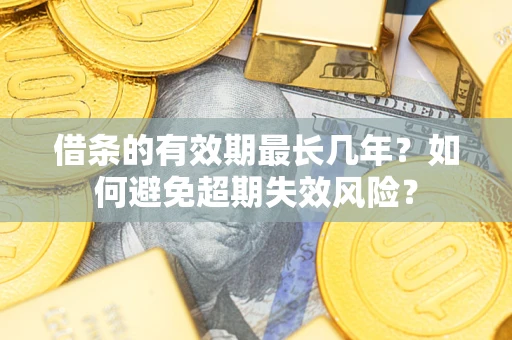 济南借条的有效期最长几年？如何避免超期失效风险？