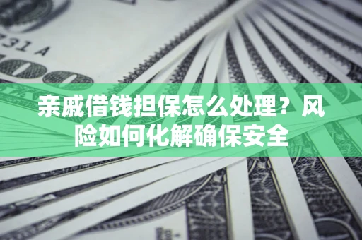 济南亲戚借钱担保怎么处理？风险如何化解确保安全