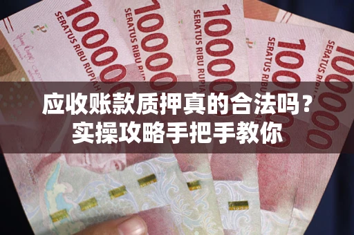 济南应收账款质押真的合法吗？实操攻略手把手教你