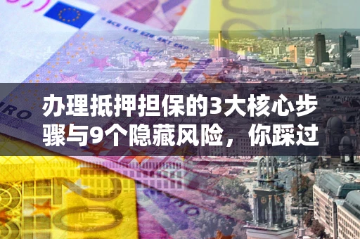 济南办理抵押担保的3大核心步骤与9个隐藏风险，你踩过哪个坑？