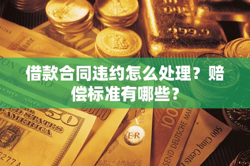 济南借款合同违约怎么处理？赔偿标准有哪些？