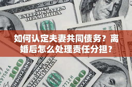 济南如何认定夫妻共同债务？离婚后怎么处理责任分担？