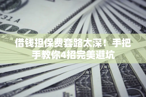 济南借钱担保费套路太深！手把手教你4招完美避坑