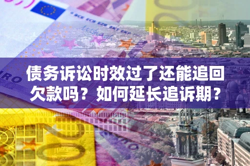 济南债务诉讼时效过了还能追回欠款吗？如何延长追诉期？