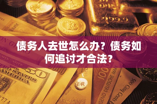 济南债务人去世怎么办？债务如何追讨才合法？