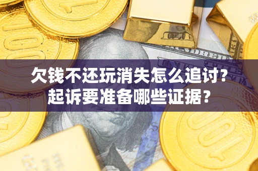 济南欠钱不还玩消失怎么追讨？起诉要准备哪些证据？